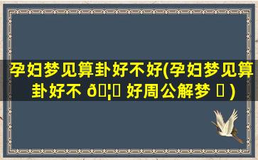 孕妇梦见算卦好不好(孕妇梦见算卦好不 🦉 好周公解梦 ☘ )